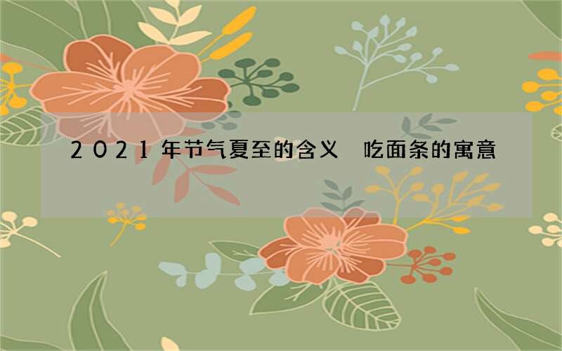 2021年节气夏至的含义 吃面条的寓意